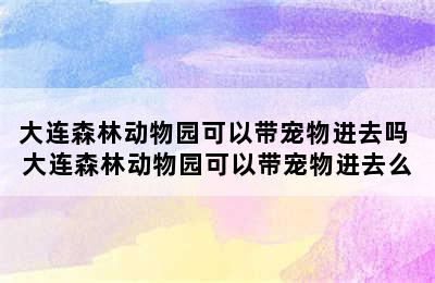 大连森林动物园可以带宠物进去吗 大连森林动物园可以带宠物进去么